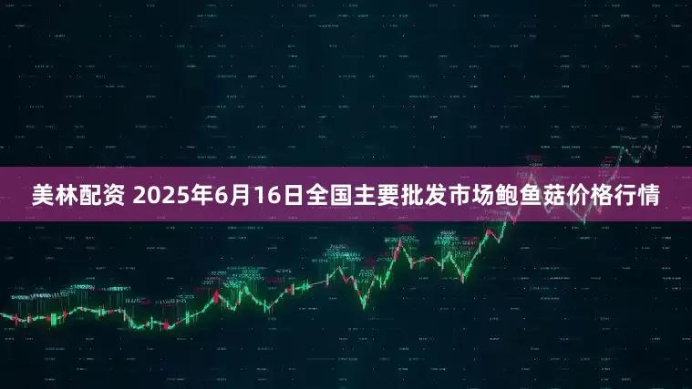 美林配资 2025年6月16日全国主要批发市场鲍鱼菇价格行情
