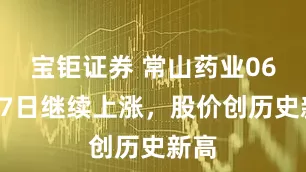 宝钜证券 常山药业06月17日继续上涨，股价创历史新高