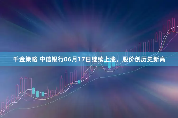 千金策略 中信银行06月17日继续上涨，股价创历史新高
