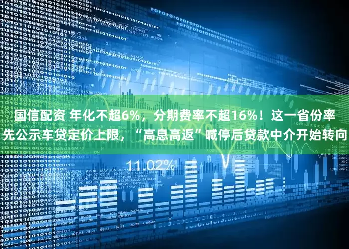 国信配资 年化不超6%，分期费率不超16%！这一省份率先公示车贷定价上限，“高息高返”喊停后贷款中介开始转向