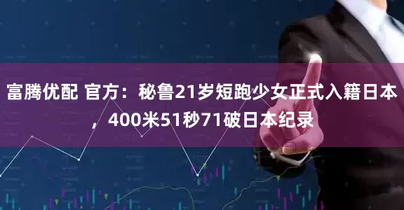 富腾优配 官方：秘鲁21岁短跑少女正式入籍日本，400米51秒71破日本纪录