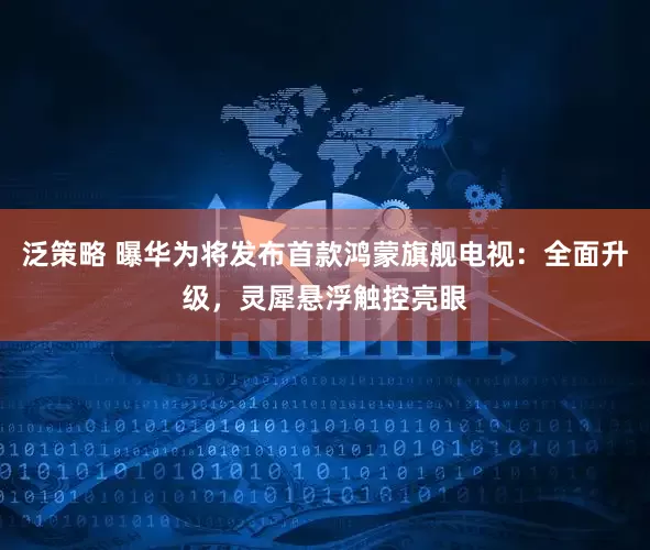 泛策略 曝华为将发布首款鸿蒙旗舰电视：全面升级，灵犀悬浮触控亮眼