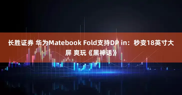 长胜证券 华为Matebook Fold支持DP in：秒变18英寸大屏 爽玩《黑神话》