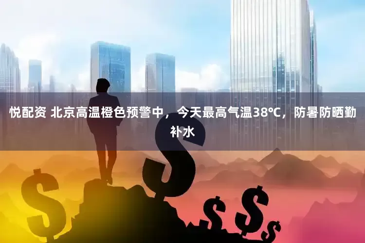 悦配资 北京高温橙色预警中，今天最高气温38℃，防暑防晒勤补水