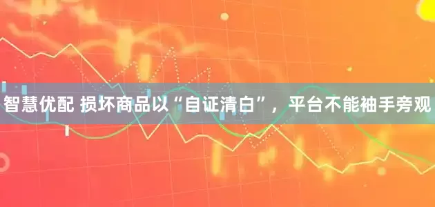 智慧优配 损坏商品以“自证清白”，平台不能袖手旁观