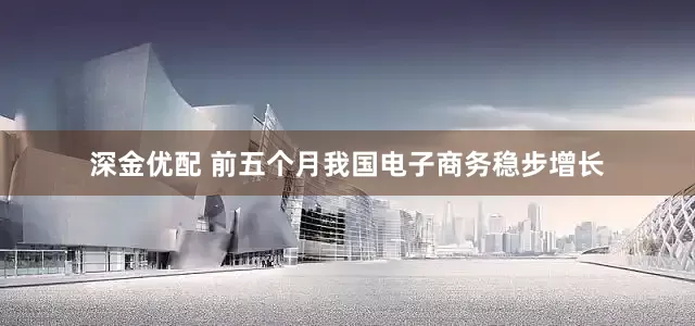 深金优配 前五个月我国电子商务稳步增长