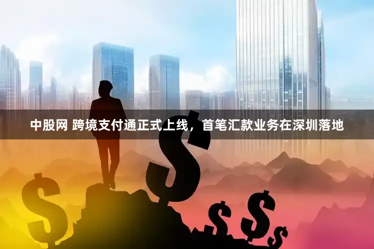 中股网 跨境支付通正式上线，首笔汇款业务在深圳落地