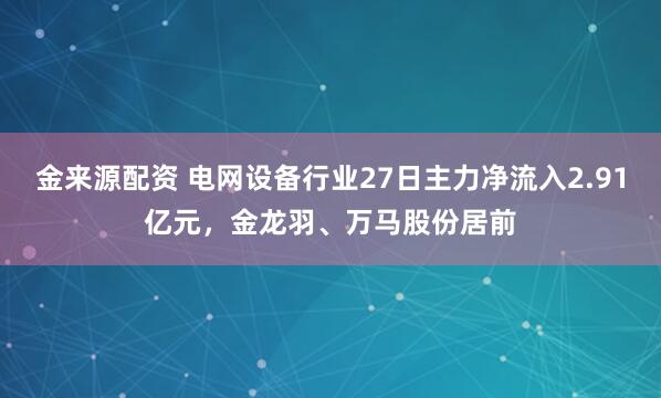 金来源配资 电网设备行业27日主力净流入2.91亿元，金龙羽、万马股份居前