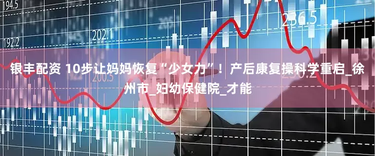 银丰配资 10步让妈妈恢复“少女力”！产后康复操科学重启_徐州市_妇幼保健院_才能