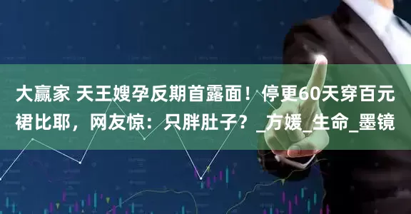 大赢家 天王嫂孕反期首露面！停更60天穿百元裙比耶，网友惊：只胖肚子？_方媛_生命_墨镜