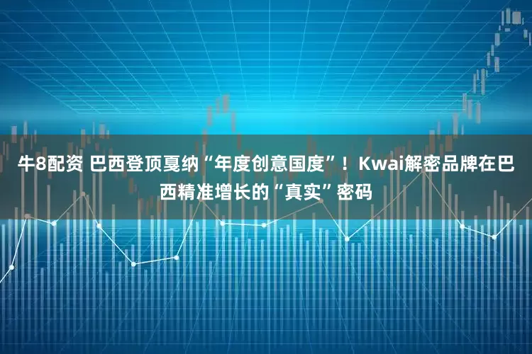 牛8配资 巴西登顶戛纳“年度创意国度”！Kwai解密品牌在巴西精准增长的“真实”密码