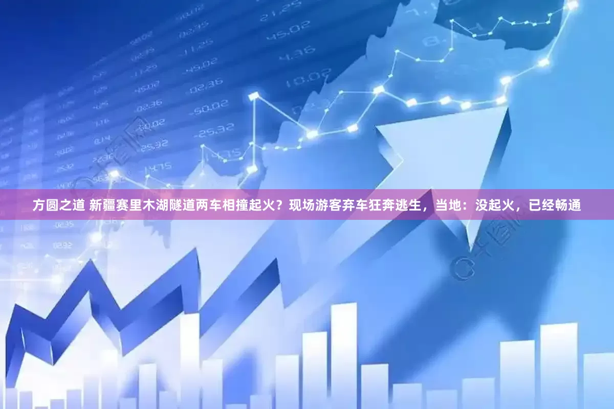 方圆之道 新疆赛里木湖隧道两车相撞起火？现场游客弃车狂奔逃生，当地：没起火，已经畅通