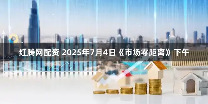 红腾网配资 2025年7月4日《市场零距离》下午