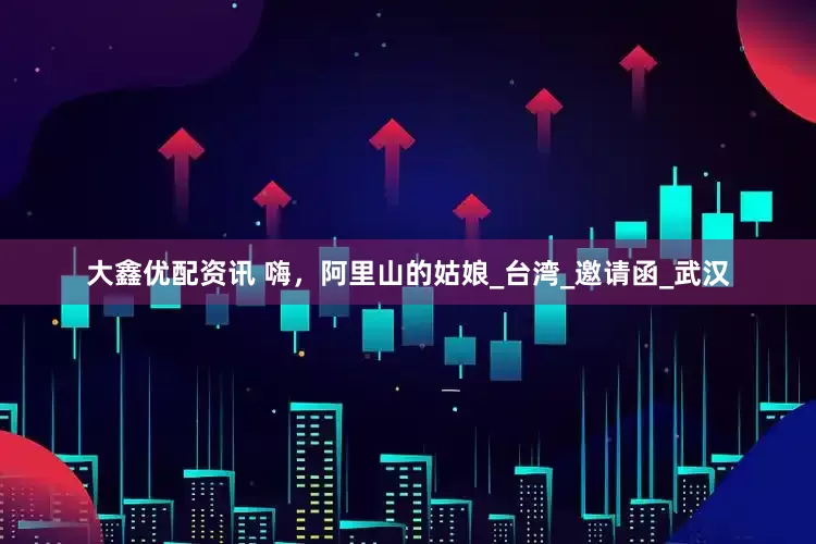 大鑫优配资讯 嗨，阿里山的姑娘_台湾_邀请函_武汉