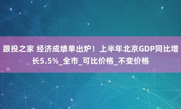 跟投之家 经济成绩单出炉！上半年北京GDP同比增长5.5%_全市_可比价格_不变价格