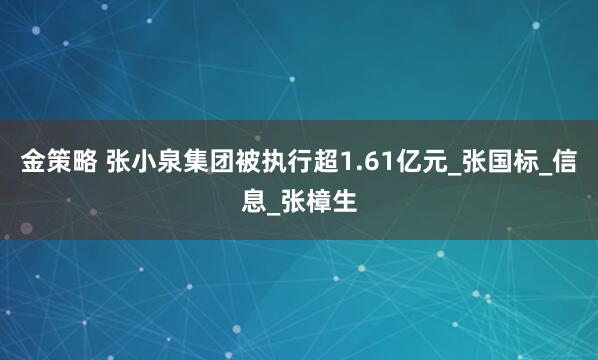 金策略 张小泉集团被执行超1.61亿元_张国标_信息_张樟生