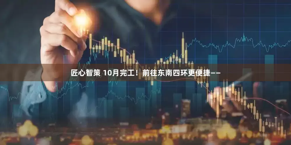 匠心智策 10月完工！前往东南四环更便捷——