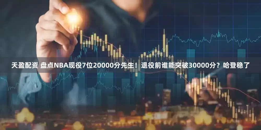 天盈配资 盘点NBA现役7位20000分先生！退役前谁能突破30000分？哈登稳了