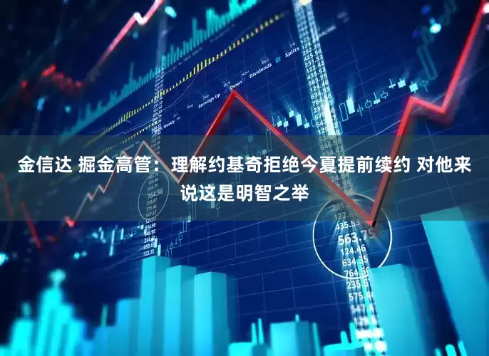 金信达 掘金高管：理解约基奇拒绝今夏提前续约 对他来说这是明智之举