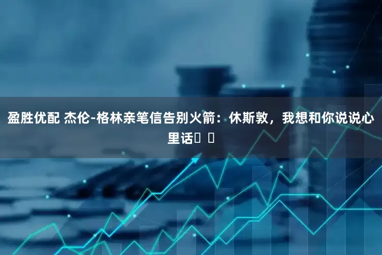 盈胜优配 杰伦-格林亲笔信告别火箭：休斯敦，我想和你说说心里话❤️