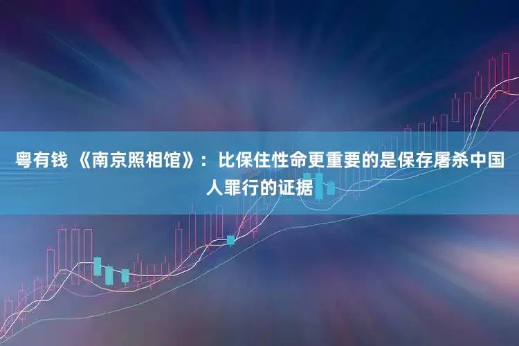 粤有钱 《南京照相馆》：比保住性命更重要的是保存屠杀中国人罪行的证据