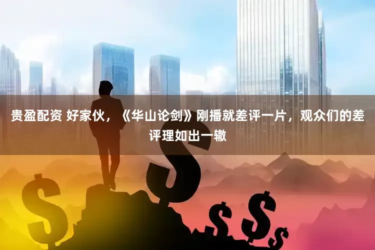 贵盈配资 好家伙，《华山论剑》刚播就差评一片，观众们的差评理如出一辙