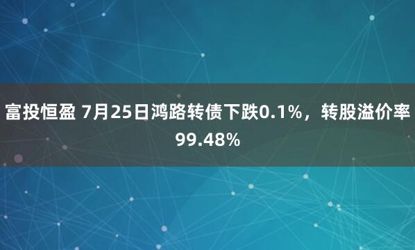 富投恒盈 7月25日鸿路转债下跌0.1%，转股溢价率99.48%