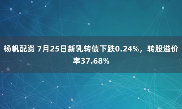 杨帆配资 7月25日新乳转债下跌0.24%，转股溢价率37.68%