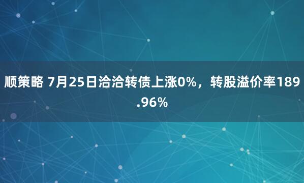 顺策略 7月25日洽洽转债上涨0%，转股溢价率189.96%
