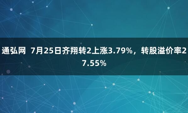 通弘网  7月25日齐翔转2上涨3.79%，转股溢价率27.55%