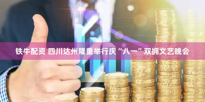 铁牛配资 四川达州隆重举行庆“八一”双拥文艺晚会