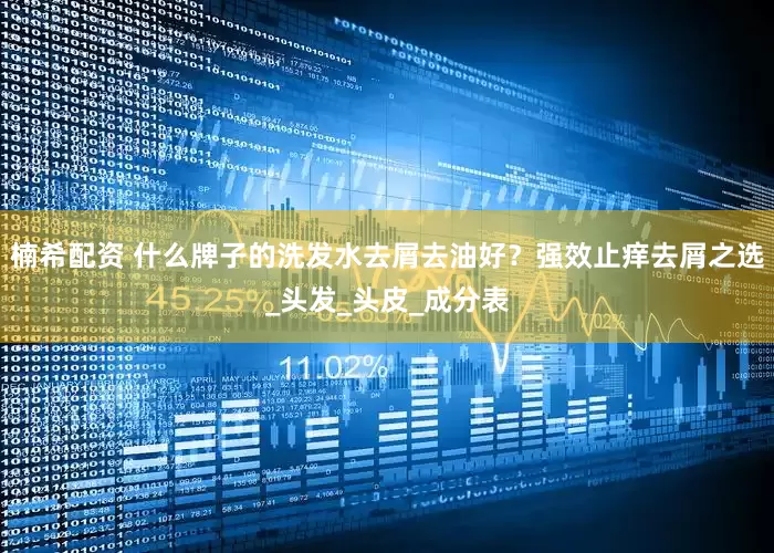 楠希配资 什么牌子的洗发水去屑去油好？强效止痒去屑之选_头发_头皮_成分表