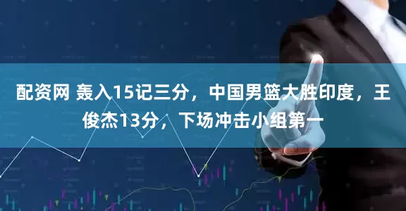 配资网 轰入15记三分，中国男篮大胜印度，王俊杰13分，下场冲击小组第一