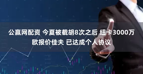 公赢网配资 今夏被截胡8次之后 纽卡3000万欧报价佳夫 已达成个人协议