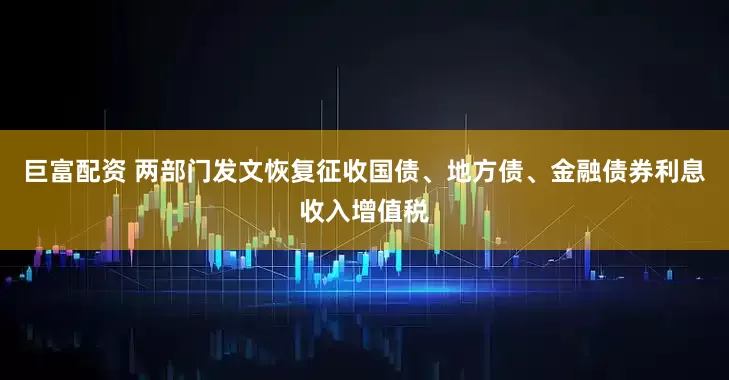 巨富配资 两部门发文恢复征收国债、地方债、金融债券利息收入增值税