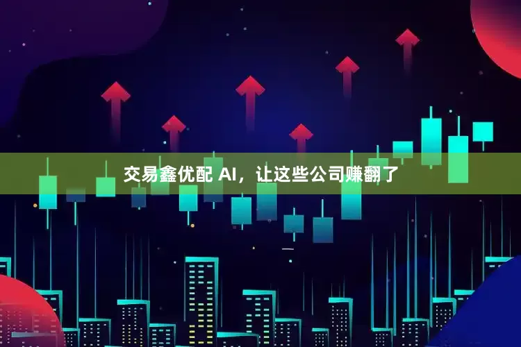 交易鑫优配 AI，让这些公司赚翻了