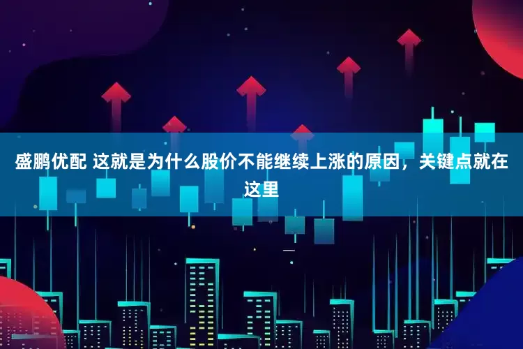 盛鹏优配 这就是为什么股价不能继续上涨的原因，关键点就在这里