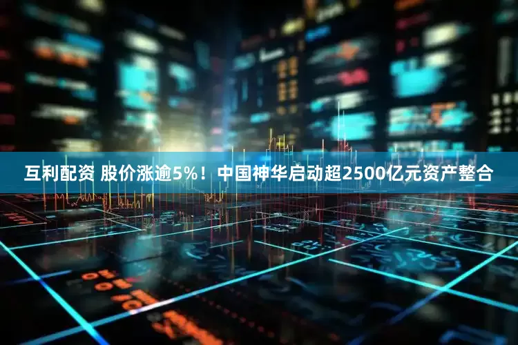 互利配资 股价涨逾5%！中国神华启动超2500亿元资产整合