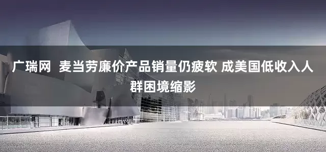 广瑞网  麦当劳廉价产品销量仍疲软 成美国低收入人群困境缩影
