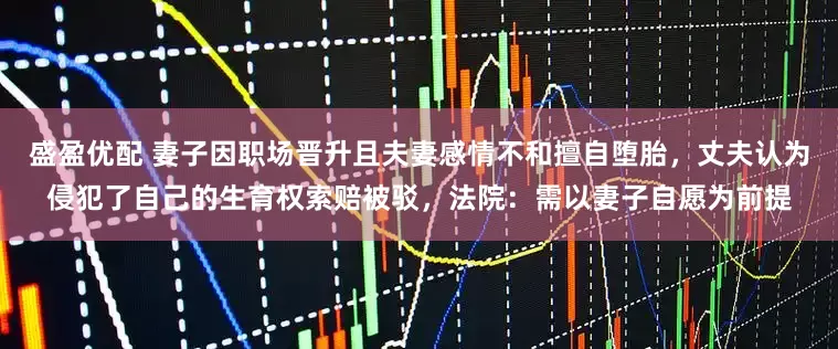 盛盈优配 妻子因职场晋升且夫妻感情不和擅自堕胎，丈夫认为侵犯了自己的生育权索赔被驳，法院：需以妻子自愿为前提