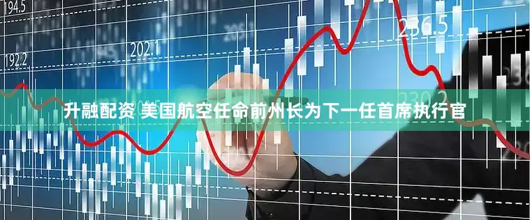 升融配资 美国航空任命前州长为下一任首席执行官