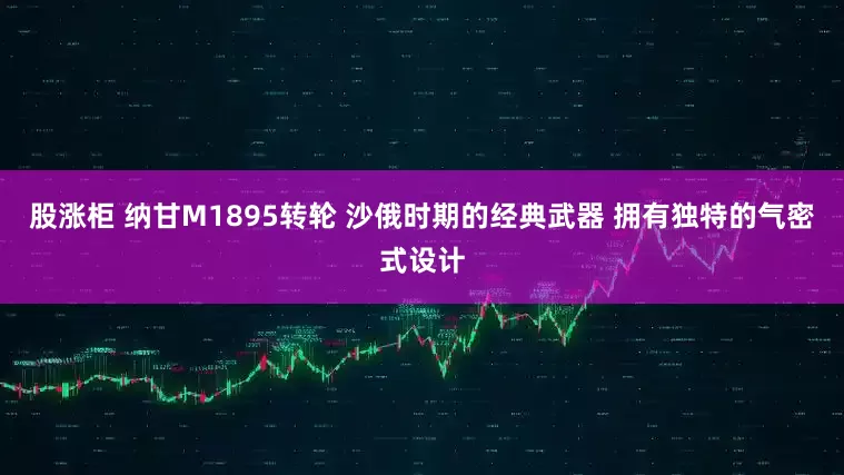 股涨柜 纳甘M1895转轮 沙俄时期的经典武器 拥有独特的气密式设计