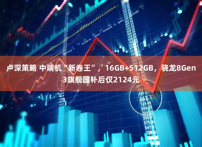 卢深策略 中端机“新卷王”，16GB+512GB，骁龙8Gen3旗舰国补后仅2124元