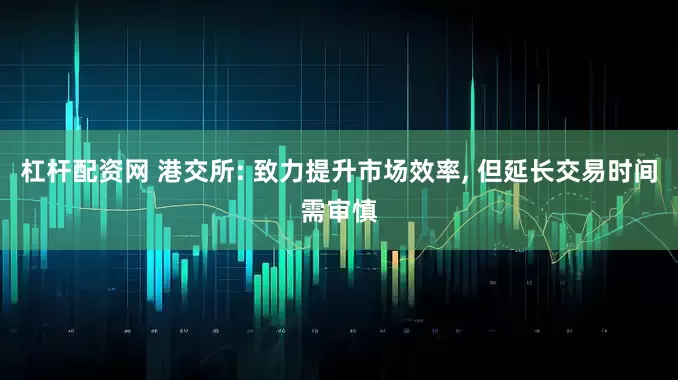 杠杆配资网 港交所: 致力提升市场效率, 但延长交易时间需审慎