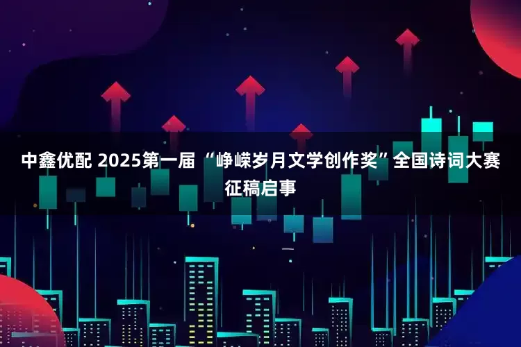 中鑫优配 2025第一届 “峥嵘岁月文学创作奖”全国诗词大赛征稿启事