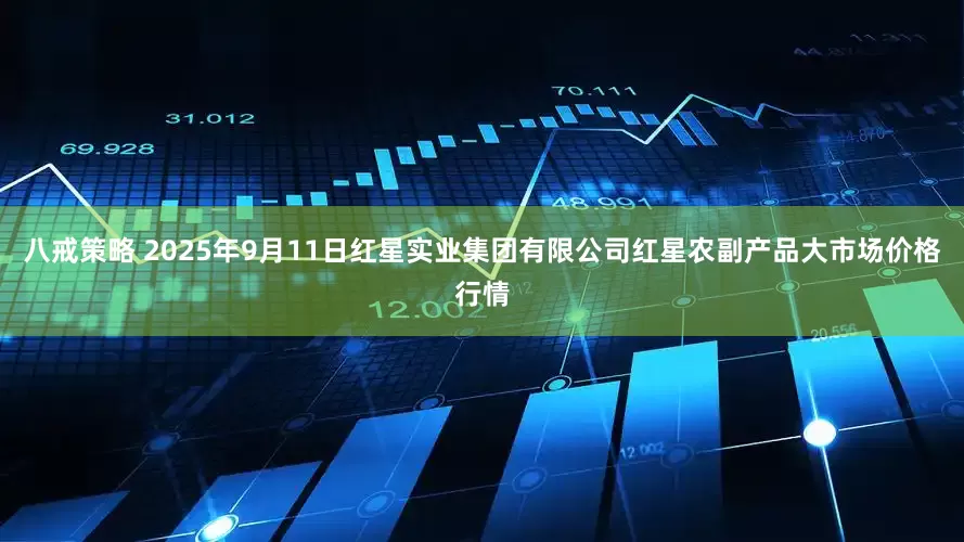 八戒策略 2025年9月11日红星实业集团有限公司红星农副产品大市场价格行情