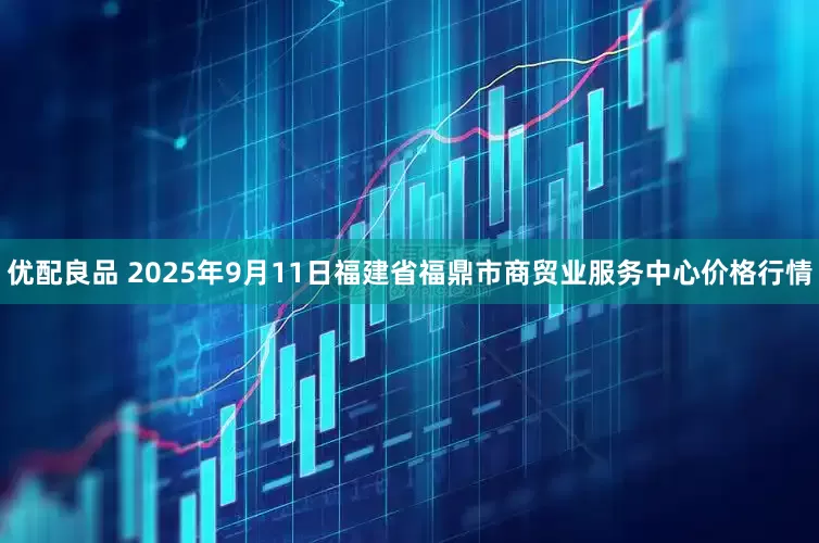 优配良品 2025年9月11日福建省福鼎市商贸业服务中心价格行情
