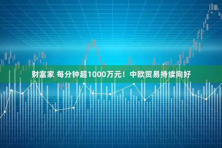 财富家 每分钟超1000万元！中欧贸易持续向好