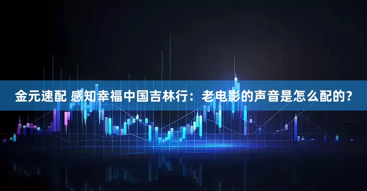 金元速配 感知幸福中国吉林行：老电影的声音是怎么配的？
