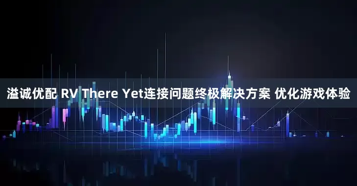 溢诚优配 RV There Yet连接问题终极解决方案 优化游戏体验